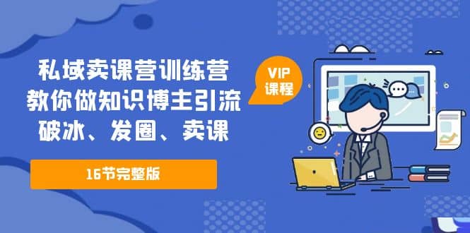 私域卖课营训练营：教你做知识博主引流、破冰、发圈、卖课（16节课完整版）-云创网