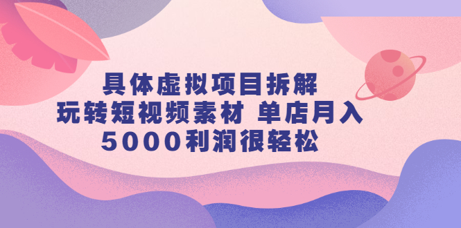 具体虚拟项目拆解，玩转短视频素材，单店月入几万+【视频课程】-云创网
