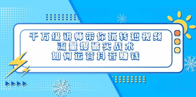 千万级讲师带你玩转短视频，流量爆破实战术，如何运营抖音赚钱-云创网