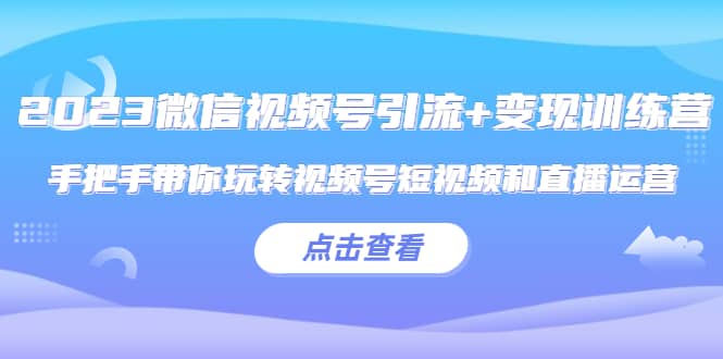 2023微信视频号引流+变现训练营：手把手带你玩转视频号短视频和直播运营-云创网