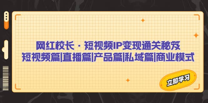 网红校长·短视频IP变现通关秘笈：短视频篇+直播篇+产品篇+私域篇+商业模式-云创网