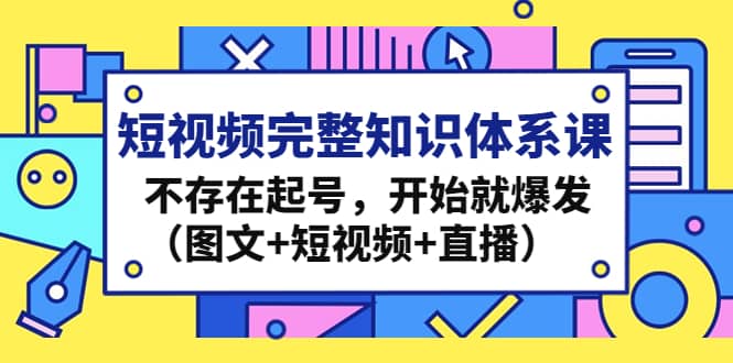 短视频完整知识体系课，不存在起号，开始就爆发（图文+短视频+直播）-云创网