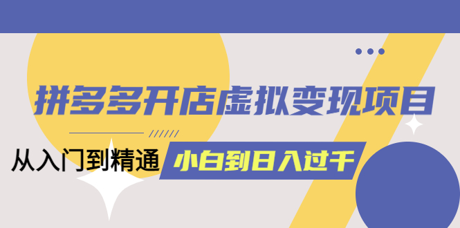 拼多多开店虚拟变现项目：入门到精通 从小白到日入1000（完整版）6月13更新-云创网