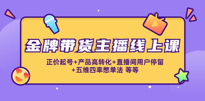 金牌带货主播线上课：正价起号+产品高转化+直播间用户停留+五维四率憋单法-云创网