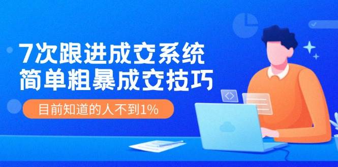 7次 跟进 成交系统：简单粗暴成交技巧，目前知道的人不到1%-云创网