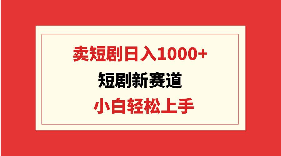 短剧新赛道：卖短剧日入1000+，小白轻松上手，可批量-云创网
