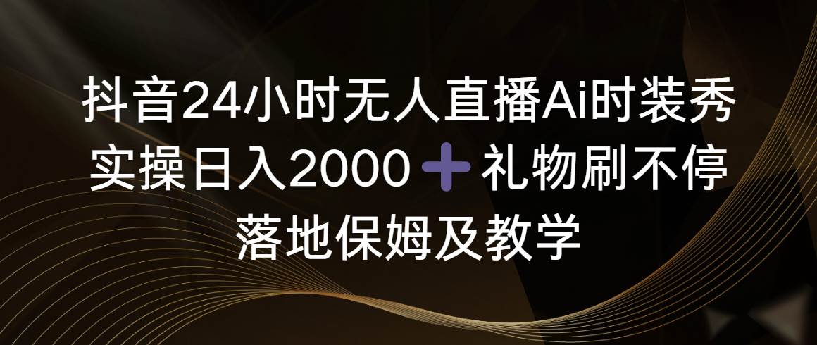 抖音24小时无人直播Ai时装秀，实操日入2000+，礼物刷不停，落地保姆及教学-云创网