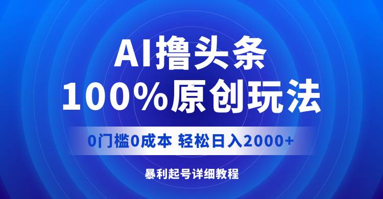 AI撸头条，100%原创玩法，0成本0门槛，轻松日入2000+-云创网