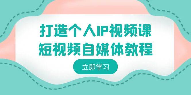 打造个人IP视频课-短视频自媒体教程，个人IP如何定位，如何变现-云创网