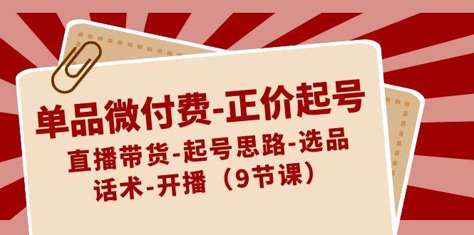 单品微付费-正价起号：直播带货-起号思路-选品-话术-开播（9节课）-云创网