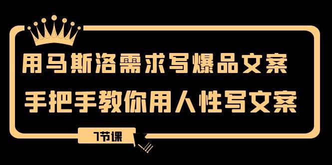用马斯洛·需求写爆品文案，手把手教你用人性写文案（7节课）-云创网