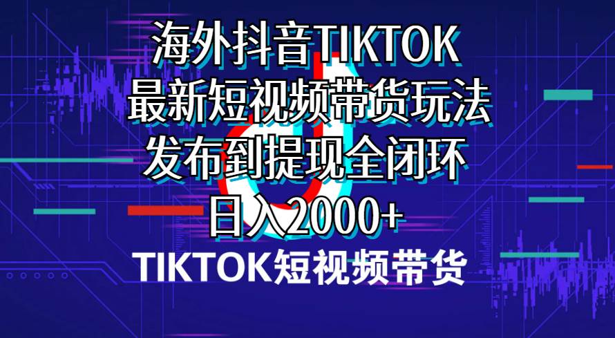 海外短视频带货，最新短视频带货玩法发布到提现全闭环，日入2000+-云创网