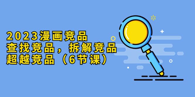 2023漫画竞品，查找竞品，拆解竞品，超越竞品（6节课）-云创网
