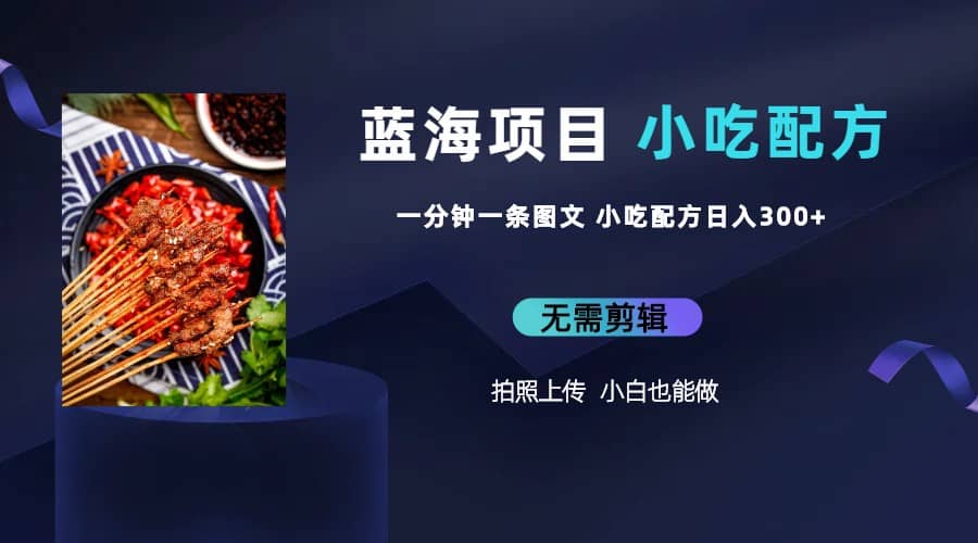 蓝海项目一分钟一条图文作品-日入300+小吃配方项目（附 684G小吃配方）-云创网