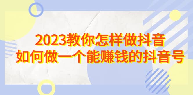 2023教你怎样做抖音，如何做一个能赚钱的抖音号（22节课）-云创网