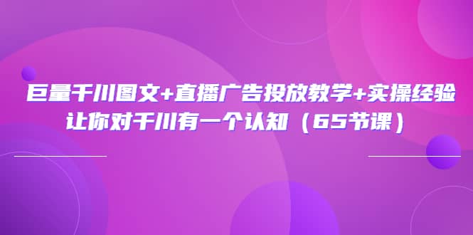 巨量千川图文+直播广告投放教学+实操经验：让你对千川有一个认知（65节课）-云创网