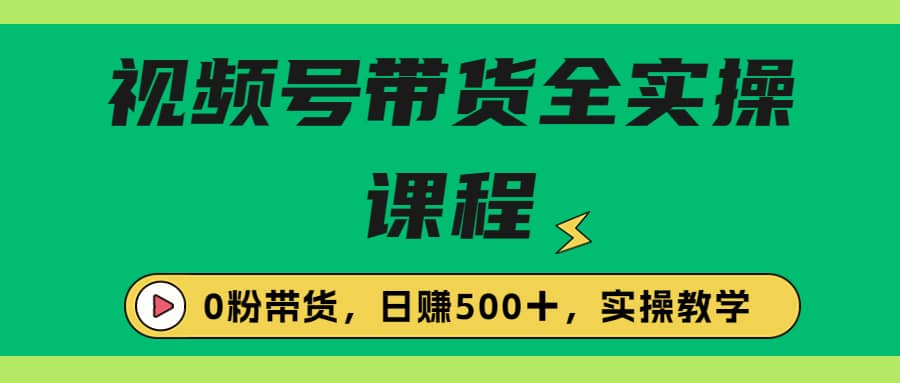 收费1980的视频号带货保姆级全实操教程，0粉带货-云创网