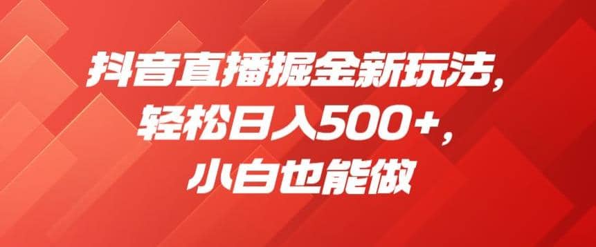 抖音直播掘金新玩法，轻松日入500+，小白也能做【揭秘】-云创网
