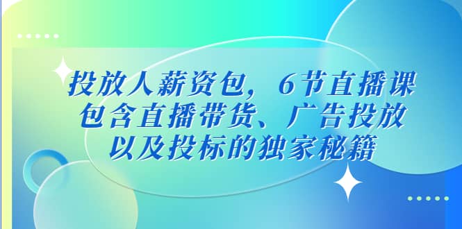 投放人薪资包，6节直播课，包含直播带货、广告投放、以及投标的独家秘籍-云创网