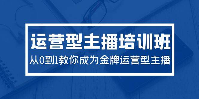2024运营型主播培训班：从0到1教你成为金牌运营型主播（29节课）-云创网