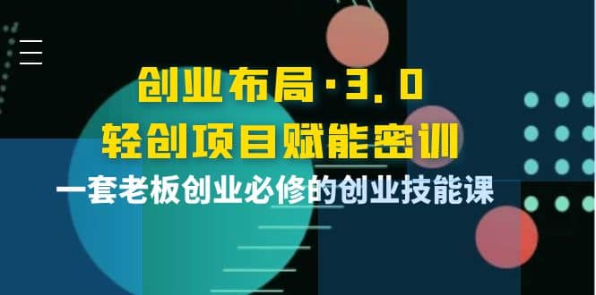 创业布局·3.0轻创项目赋能密训，一套老板创业必修的创业技能课-云创网