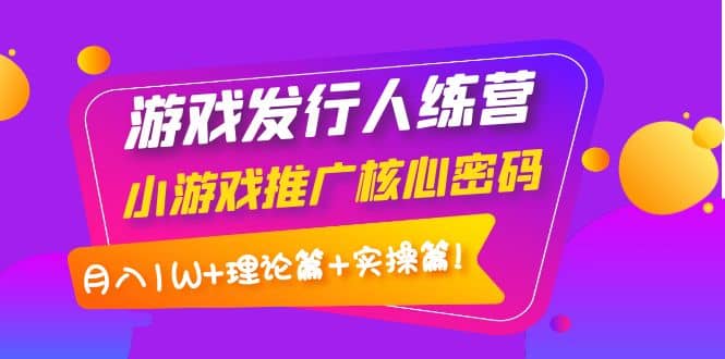 游戏发行人训练营：小游戏推广核心密码，理论篇+实操篇-云创网