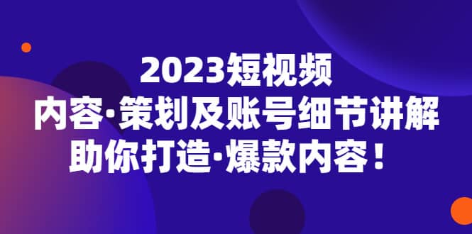 2023短视频内容·策划及账号细节讲解，助你打造·爆款内容-云创网