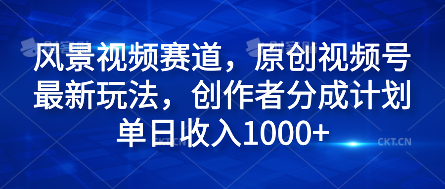 风景视频赛道，原创视频号最新玩法，创作者分成计划单日收入1000+-云创网