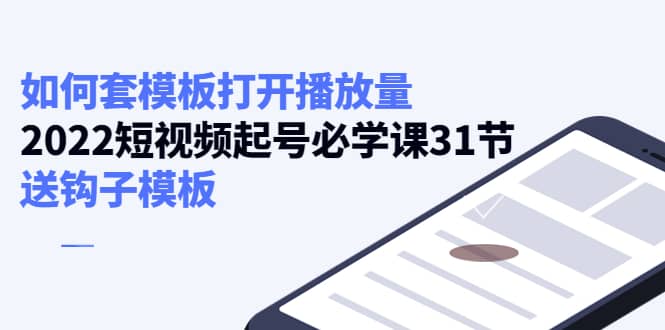 如何套模板打开播放量，2022短视频起号必学课31节，送钩子模板-云创网