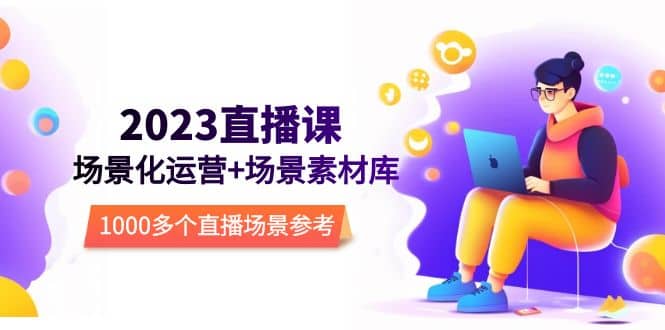 2023直播-场景化运营+场景素材库，1000多个直播场景参考！-云创网