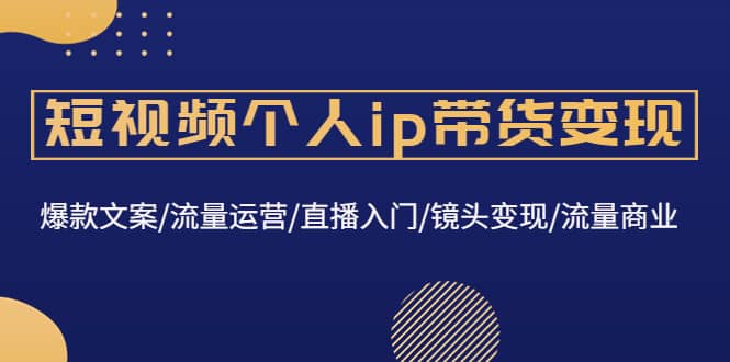 短视频个人ip带货变现：爆款文案/流量运营/直播入门/镜头变现/流量商业-云创网