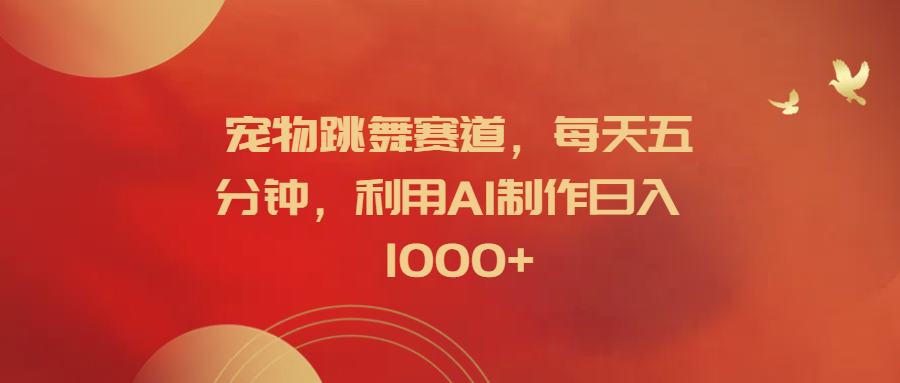 宠物跳舞赛道，每天五分钟，利用AI制作日入1000+-云创网