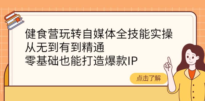 健食营玩转自媒体全技能实操，从无到有到精通，零基础也能打造爆款IP-云创网