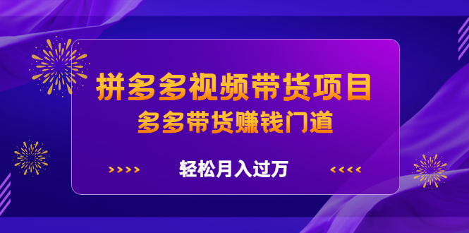 拼多多视频带货项目，多多带货赚钱门道 价值368元-云创网
