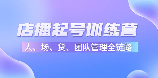 店播起号训练营：帮助更多直播新人快速开启和度过起号阶段（16节）-云创网