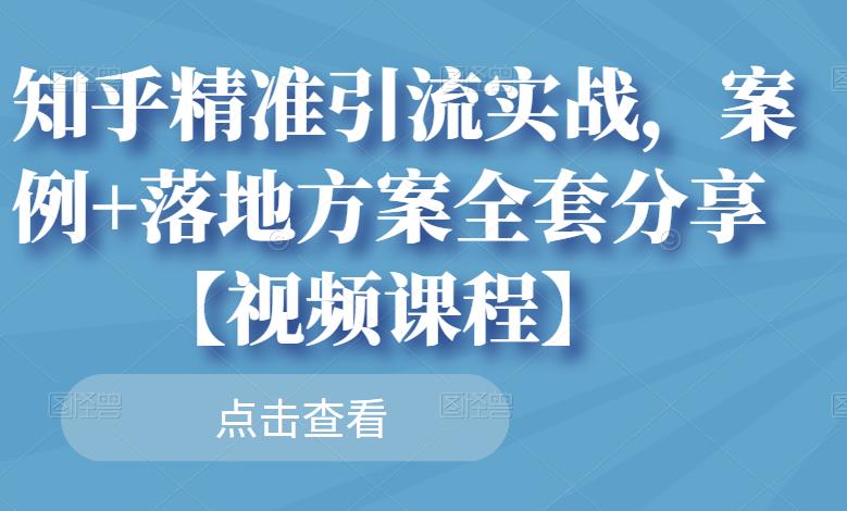 知乎精准引流实战，案例+落地方案全套分享【视频课程】-云创网