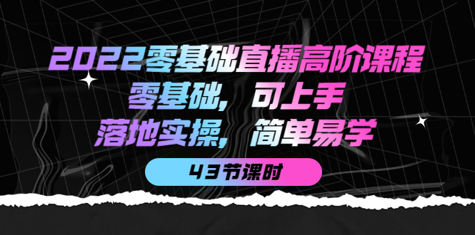 2022零基础直播高阶课程：零基础，可上手，落地实操，简单易学（43节课）-云创网