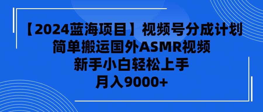 【2024蓝海项目】视频号分成计划，无脑搬运国外ASMR视频，新手小白轻松…-云创网