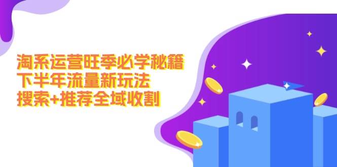 淘系运营旺季必学秘籍：下半年流量新玩法：搜索+推荐全域收割（无水印）-云创网