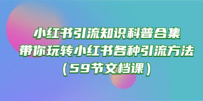 小红书引流知识科普合集，带你玩转小红书各种引流方法（59节文档课）-云创网