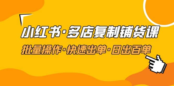 小红书·多店复制铺货课，批量操作·快速出单·日出百单（更新2023年2月）-云创网