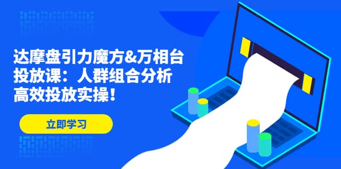 达摩盘引力魔方&万相台投放课：人群组合分析，高效投放实操-云创网