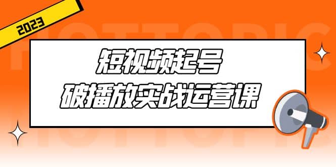 短视频起号·破播放实战运营课，用通俗易懂大白话带你玩转短视频-云创网