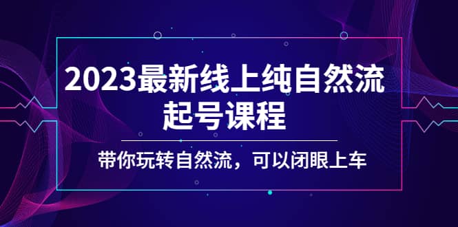 2023最新线上纯自然流起号课程，带你玩转自然流，可以闭眼上车-云创网