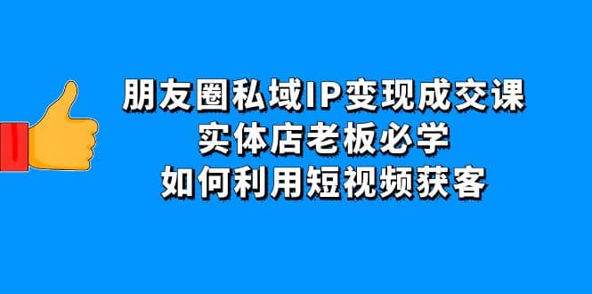 朋友圈私域IP变现成交课：实体店老板必学，如何利用短视频获客-云创网