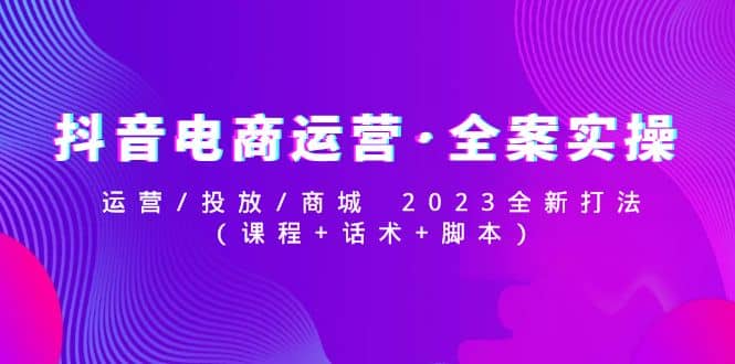 抖音电商运营·全案实操：运营/投放/商城 2023全新打法-云创网