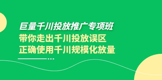 巨量千川投放推广专项班，带你走出千川投放误区正确使用千川规模化放量-云创网