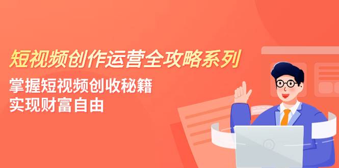短视频创作运营-全攻略系列，掌握短视频创收秘籍，实现财富自由（4节课）-云创网