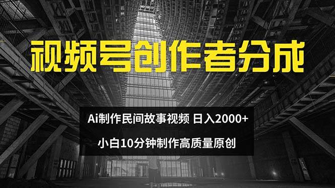 视频号创作者分成 ai制作民间故事 新手小白10分钟制作高质量视频 日入2000-云创网