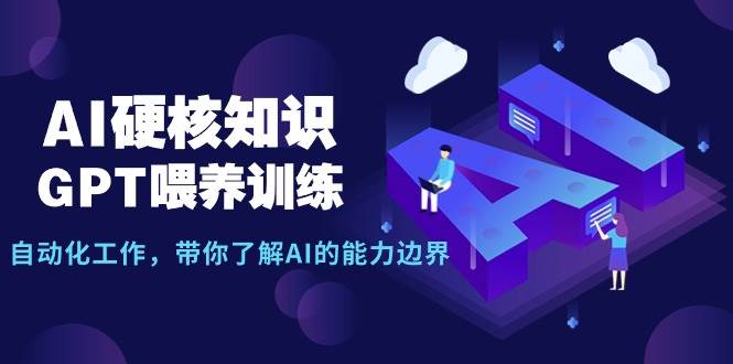 AI硬核知识-GPT喂养训练，自动化工作，带你了解AI的能力边界（10节课）-云创网